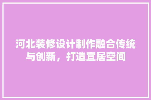 河北装修设计制作融合传统与创新，打造宜居空间