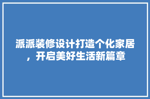 派派装修设计打造个化家居，开启美好生活新篇章