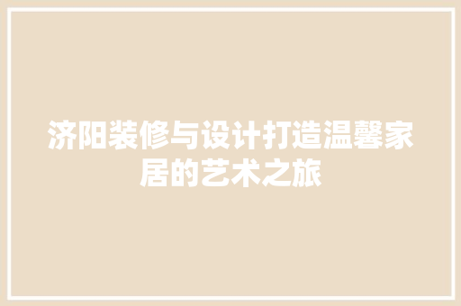 济阳装修与设计打造温馨家居的艺术之旅