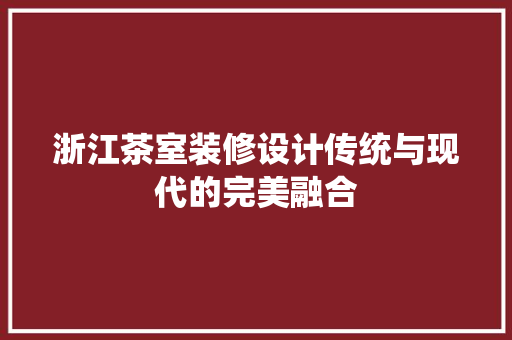 浙江茶室装修设计传统与现代的完美融合