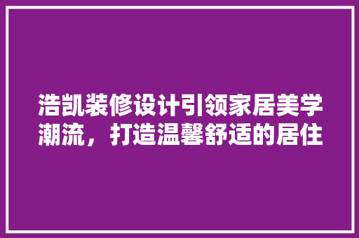 浩凯装修设计引领家居美学潮流，打造温馨舒适的居住空间