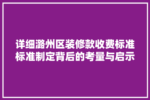 详细潞州区装修款收费标准标准制定背后的考量与启示