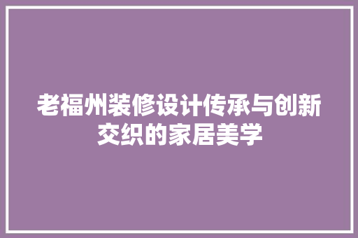 老福州装修设计传承与创新交织的家居美学