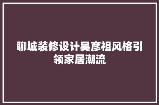 聊城装修设计吴彦祖风格引领家居潮流