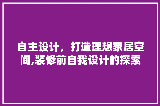 自主设计，打造理想家居空间,装修前自我设计的探索与方法