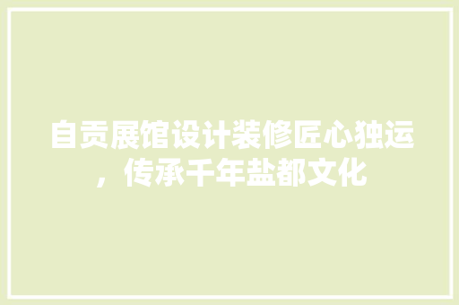 自贡展馆设计装修匠心独运，传承千年盐都文化  第1张