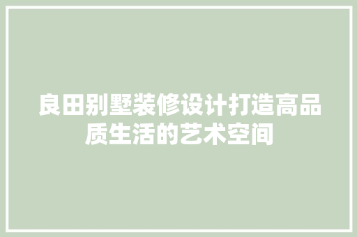 良田别墅装修设计打造高品质生活的艺术空间