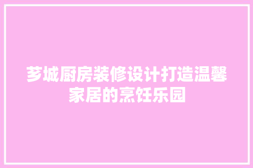 芗城厨房装修设计打造温馨家居的烹饪乐园