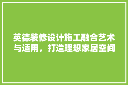 英德装修设计施工融合艺术与适用，打造理想家居空间