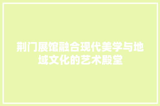 荆门展馆融合现代美学与地域文化的艺术殿堂
