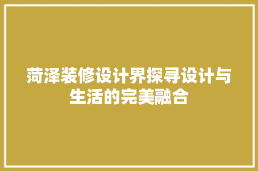 菏泽装修设计界探寻设计与生活的完美融合