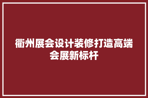 衢州展会设计装修打造高端会展新标杆