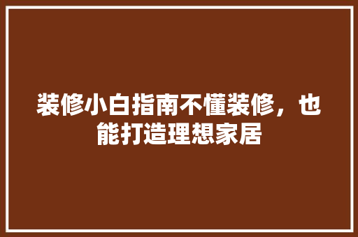 装修小白指南不懂装修，也能打造理想家居