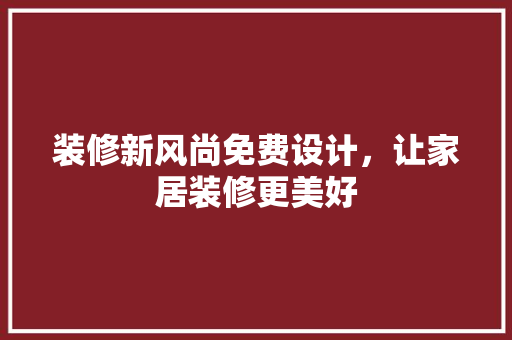 装修新风尚免费设计，让家居装修更美好