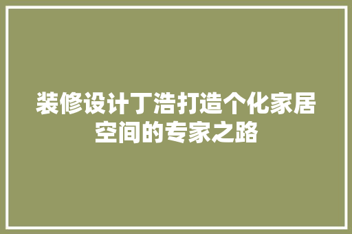 装修设计丁浩打造个化家居空间的专家之路  第1张
