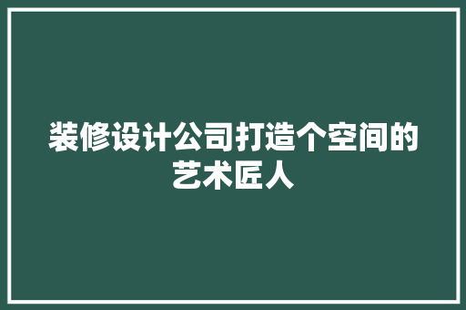 装修设计公司打造个空间的艺术匠人