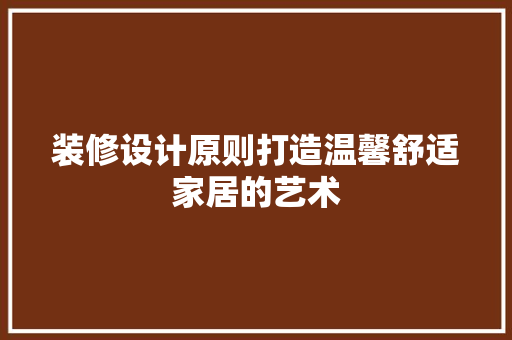 装修设计原则打造温馨舒适家居的艺术