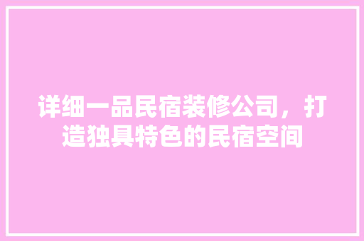 详细一品民宿装修公司，打造独具特色的民宿空间