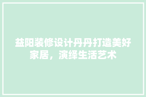 益阳装修设计丹丹打造美好家居，演绎生活艺术