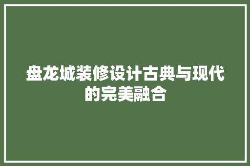 盘龙城装修设计古典与现代的完美融合