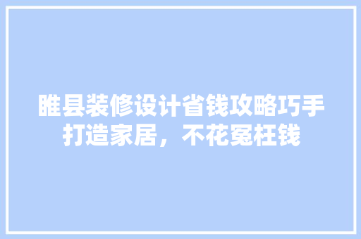 睢县装修设计省钱攻略巧手打造家居，不花冤枉钱