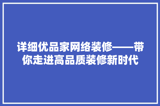 详细优品家网络装修——带你走进高品质装修新时代