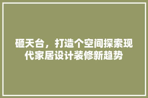 砸天台，打造个空间探索现代家居设计装修新趋势