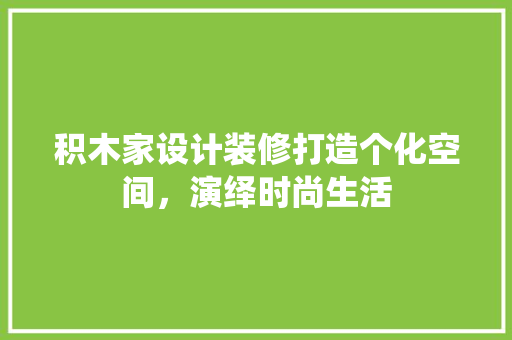 积木家设计装修打造个化空间，演绎时尚生活