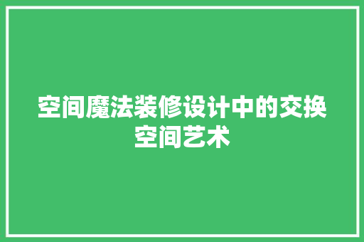 空间魔法装修设计中的交换空间艺术