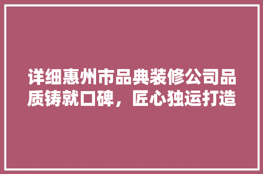 详细惠州市品典装修公司品质铸就口碑，匠心独运打造美好家居