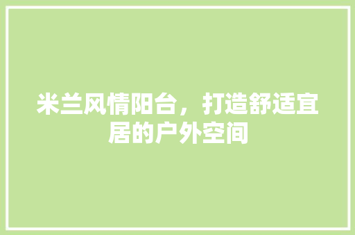 米兰风情阳台，打造舒适宜居的户外空间