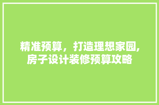 精准预算，打造理想家园,房子设计装修预算攻略