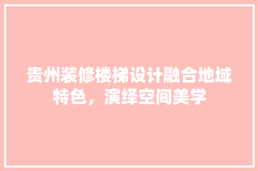 贵州装修楼梯设计融合地域特色，演绎空间美学