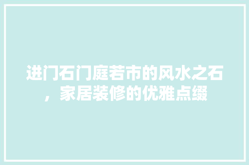 进门石门庭若市的风水之石，家居装修的优雅点缀