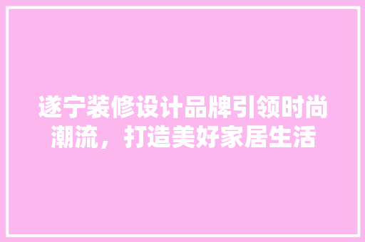 遂宁装修设计品牌引领时尚潮流，打造美好家居生活