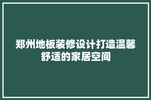 郑州地板装修设计打造温馨舒适的家居空间