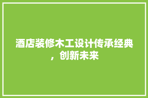 酒店装修木工设计传承经典，创新未来  第1张