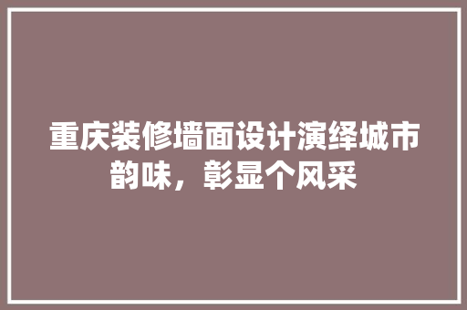 重庆装修墙面设计演绎城市韵味，彰显个风采