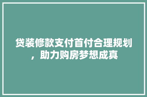 贷装修款支付首付合理规划，助力购房梦想成真