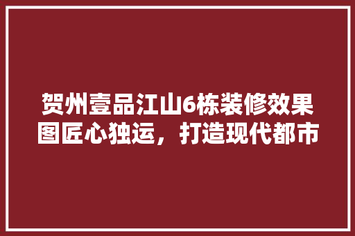 贺州壹品江山6栋装修效果图匠心独运，打造现代都市的宜居典范