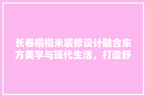 长春榻榻米装修设计融合东方美学与现代生活，打造舒适宜居空间
