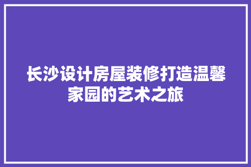 长沙设计房屋装修打造温馨家园的艺术之旅