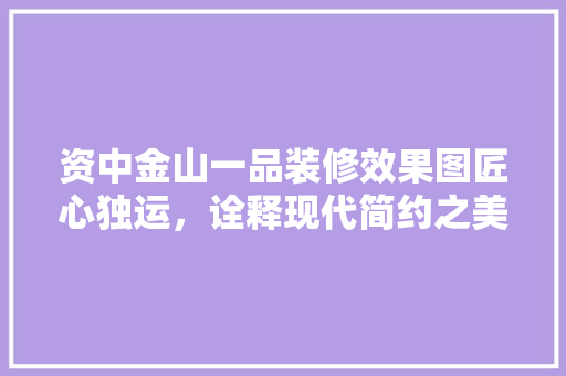 资中金山一品装修效果图匠心独运，诠释现代简约之美