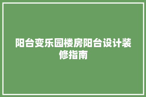 阳台变乐园楼房阳台设计装修指南