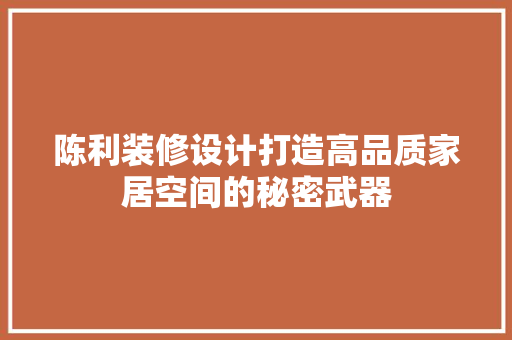 陈利装修设计打造高品质家居空间的秘密武器