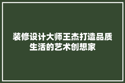 装修设计大师王杰打造品质生活的艺术创想家