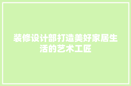 装修设计部打造美好家居生活的艺术工匠