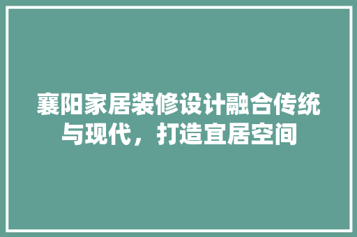 襄阳家居装修设计融合传统与现代，打造宜居空间