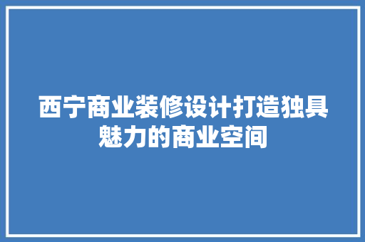 西宁商业装修设计打造独具魅力的商业空间