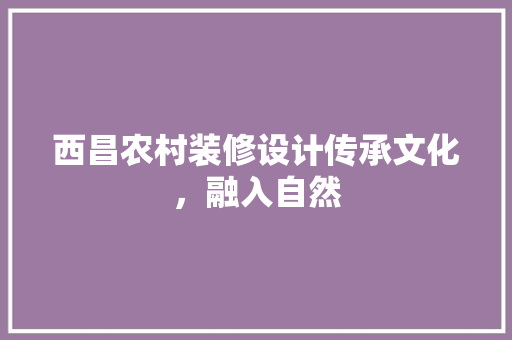 西昌农村装修设计传承文化，融入自然